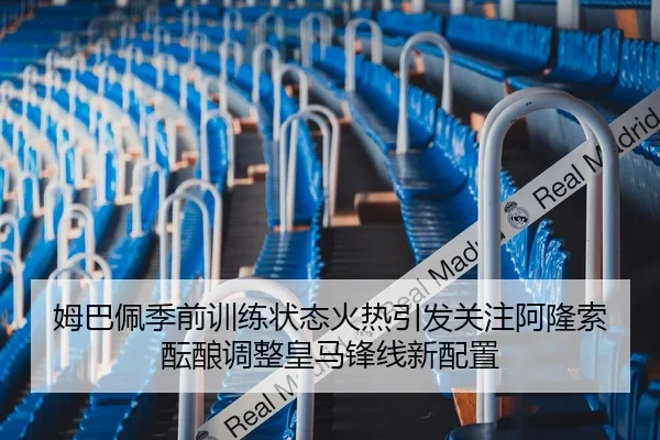 姆巴佩季前训练状态火热引发关注阿隆索酝酿调整皇马锋线新配置