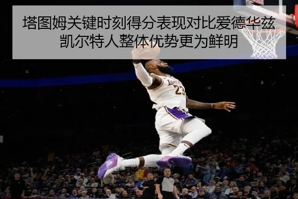 塔图姆关键时刻得分表现对比爱德华兹凯尔特人整体优势更为鲜明