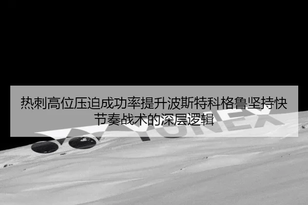 热刺高位压迫成功率提升波斯特科格鲁坚持快节奏战术的深层逻辑