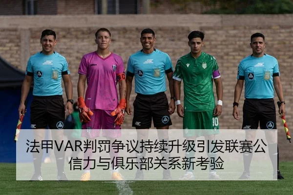 法甲VAR判罚争议持续升级引发联赛公信力与俱乐部关系新考验