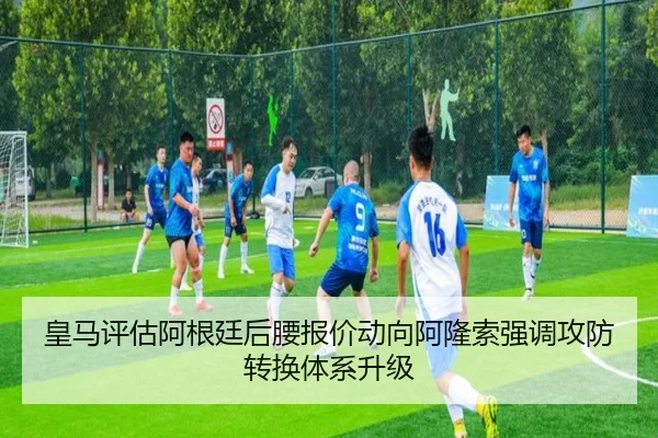 皇马评估阿根廷后腰报价动向阿隆索强调攻防转换体系升级
