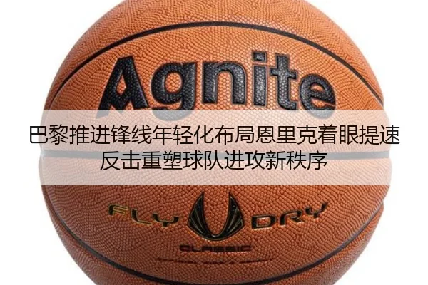 巴黎推进锋线年轻化布局恩里克着眼提速反击重塑球队进攻新秩序